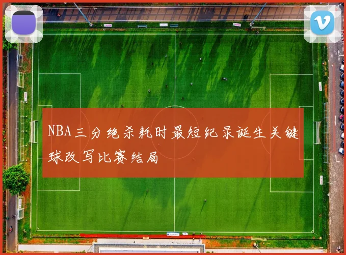 NBA三分绝杀耗时最短纪录诞生关键球改写比赛结局