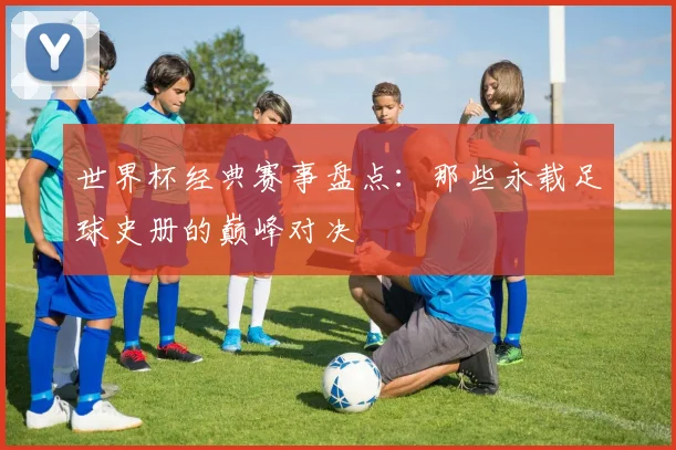 世界杯经典赛事盘点：那些永载足球史册的巅峰对决