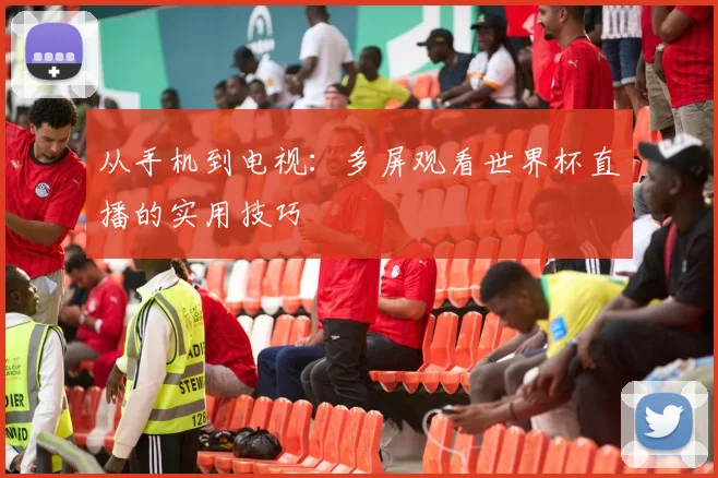 从手机到电视：多屏观看世界杯直播的实用技巧