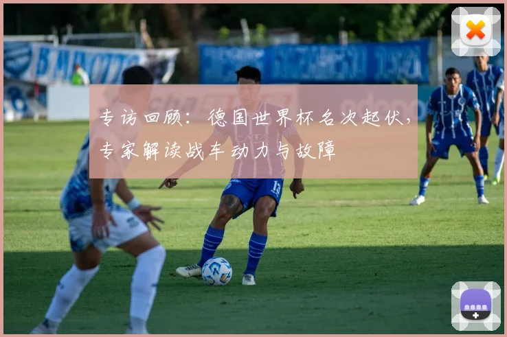 专访回顾：德国世界杯名次起伏，专家解读战车动力与故障
