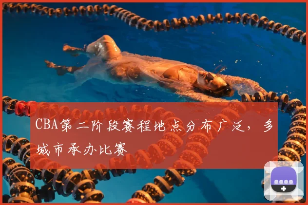 CBA第二阶段赛程地点分布广泛，多城市承办比赛
