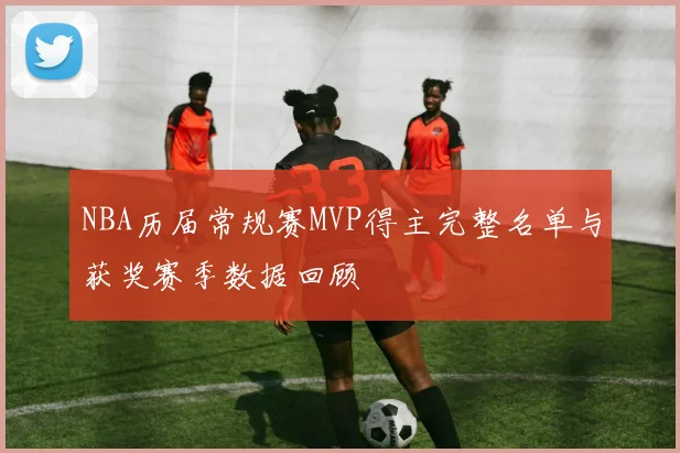 NBA历届常规赛MVP得主完整名单与获奖赛季数据回顾