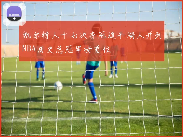 凯尔特人十七次夺冠追平湖人并列NBA历史总冠军榜首位