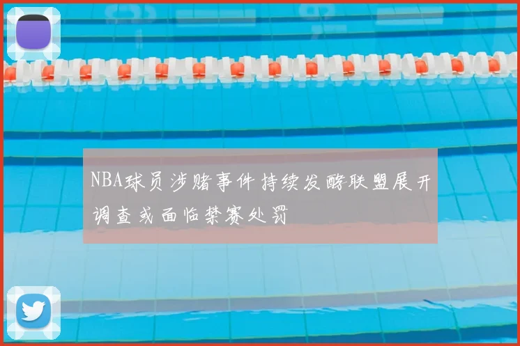 NBA球员涉赌事件持续发酵联盟展开调查或面临禁赛处罚