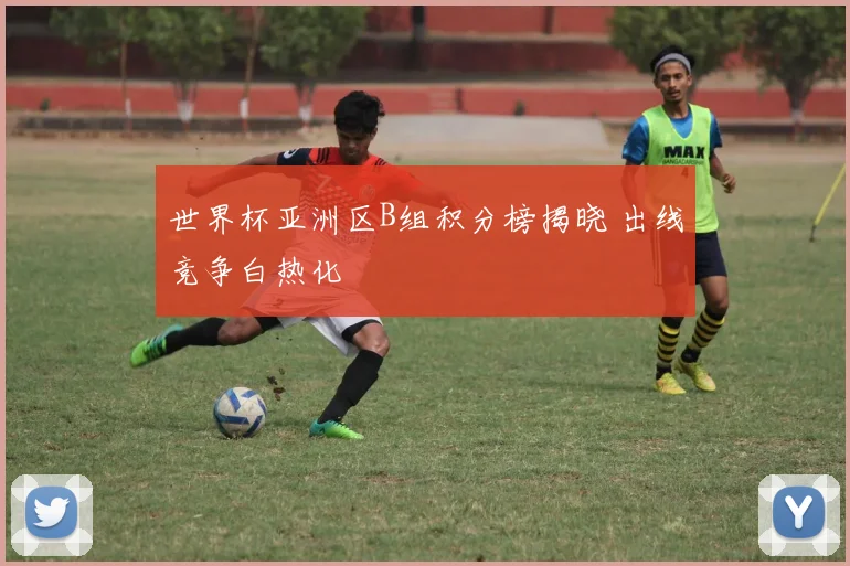 世界杯亚洲区B组积分榜揭晓 出线竞争白热化