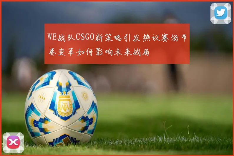 WE战队CSGO新策略引发热议赛场节奏变革如何影响未来战局