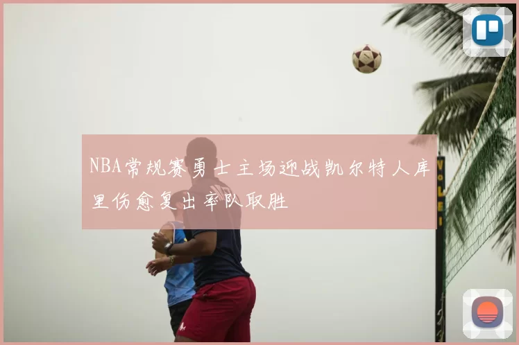 NBA常规赛勇士主场迎战凯尔特人库里伤愈复出率队取胜
