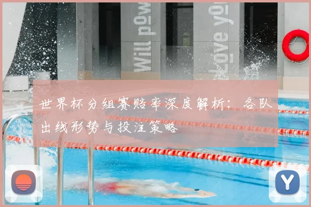 世界杯分组赛赔率深度解析：各队出线形势与投注策略