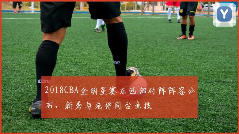 2018CBA全明星赛东西部对阵阵容公布，新秀与老将同台竞技
