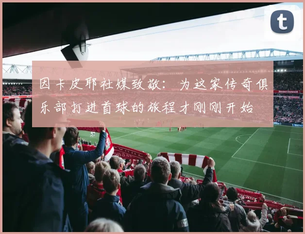 因卡皮耶社媒致敬:为这家传奇俱乐部打进首球的旅程才刚刚开始