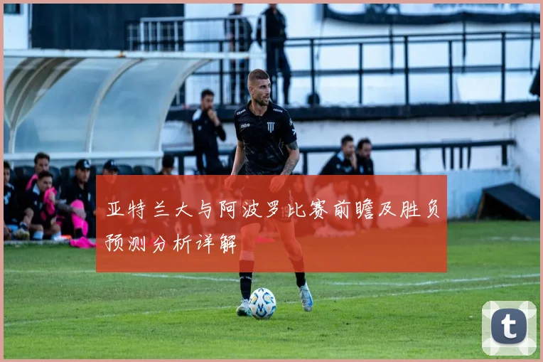 亚特兰大与阿波罗比赛前瞻及胜负预测分析详解