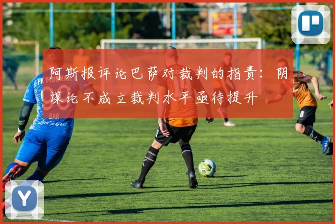 阿斯报评论巴萨对裁判的指责:阴谋论不成立裁判水平亟待提升