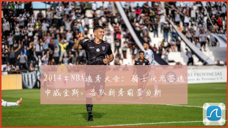 2014年NBA选秀大会：骑士状元签选中威金斯，各队新秀前景分析