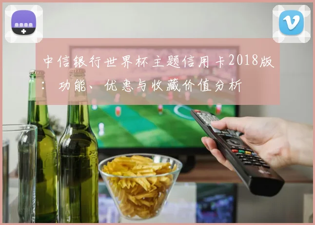 中信银行世界杯主题信用卡2018版：功能、优惠与收藏价值分析