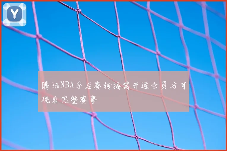 腾讯NBA季后赛转播需开通会员方可观看完整赛事