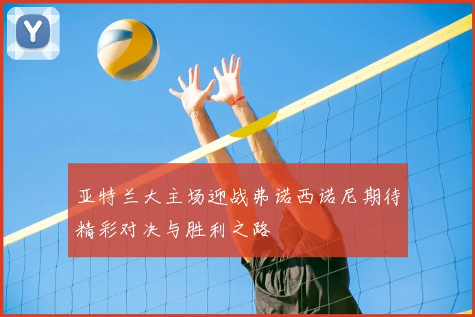 亚特兰大主场迎战弗诺西诺尼期待精彩对决与胜利之路