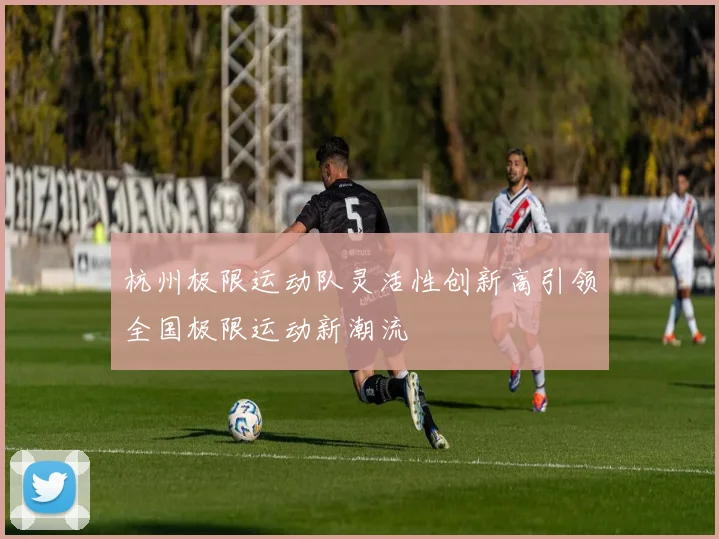 杭州极限运动队灵活性创新高引领全国极限运动新潮流