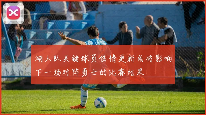 湖人队关键球员伤情更新或将影响下一场对阵勇士的比赛结果