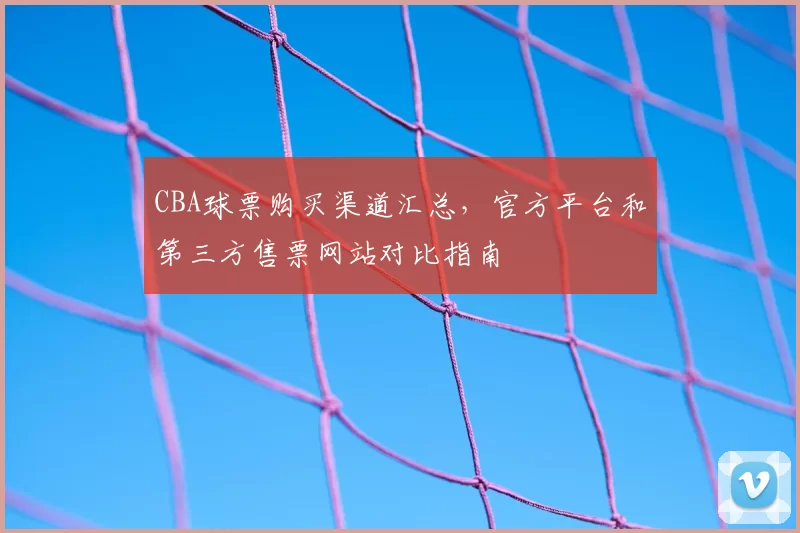 CBA球票购买渠道汇总,官方平台和第三方售票网站对比指南