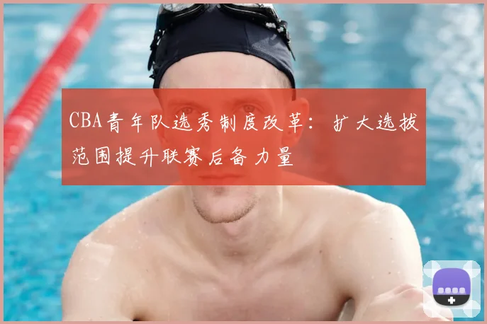 CBA青年队选秀制度改革：扩大选拔范围提升联赛后备力量
