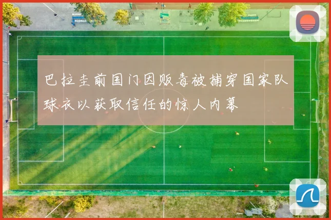 巴拉圭前国门因贩毒被捕穿国家队球衣以获取信任的惊人内幕