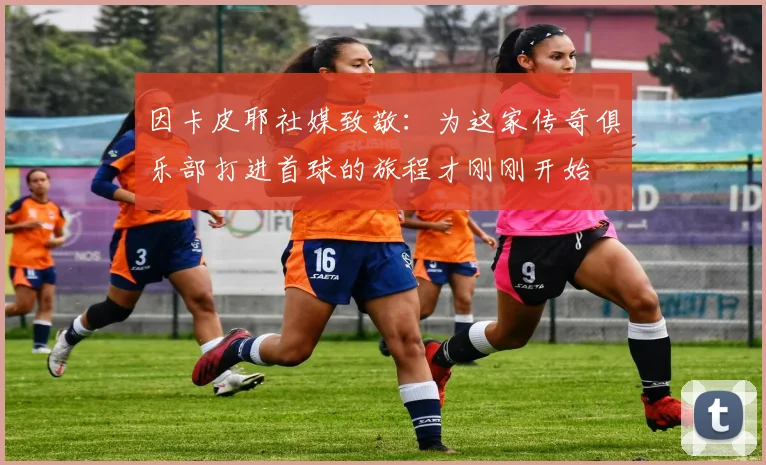 因卡皮耶社媒致敬：为这家传奇俱乐部打进首球的旅程才刚刚开始
