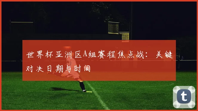 世界杯亚洲区A组赛程焦点战：关键对决日期与时间