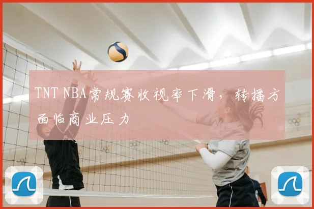 TNT NBA常规赛收视率下滑，转播方面临商业压力
