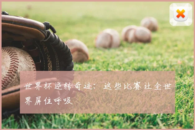 世界杯逆转奇迹:这些比赛让全世界屏住呼吸