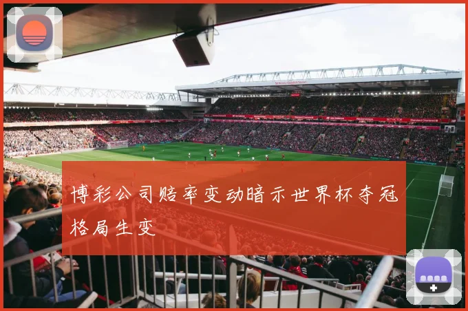博彩公司赔率变动暗示世界杯夺冠格局生变