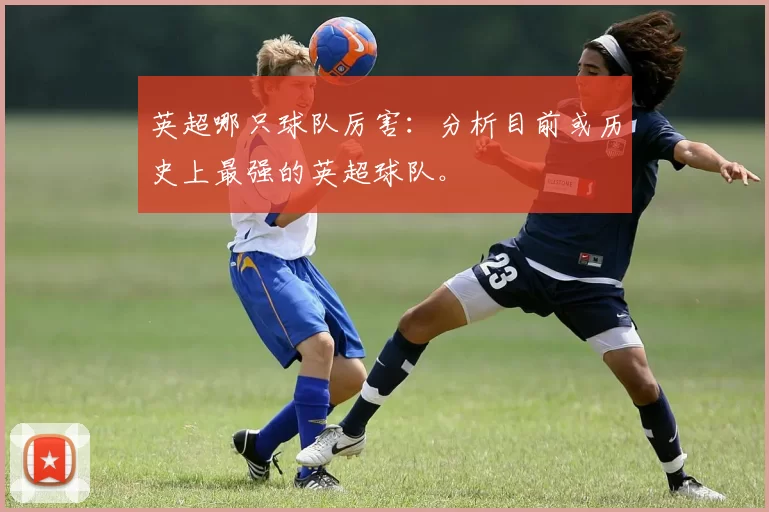 英超哪只球队厉害:分析目前或历史上最强的英超球队。