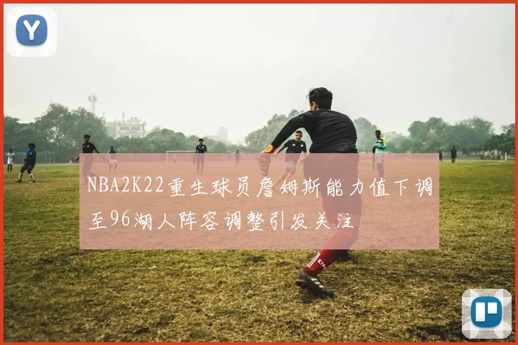 NBA2K22重生球员詹姆斯能力值下调至96湖人阵容调整引发关注