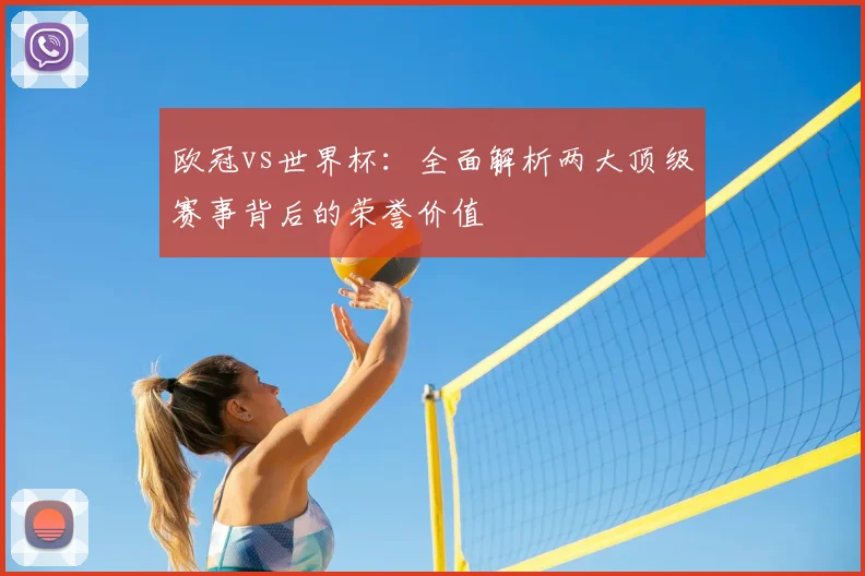 欧冠vs世界杯：全面解析两大顶级赛事背后的荣誉价值