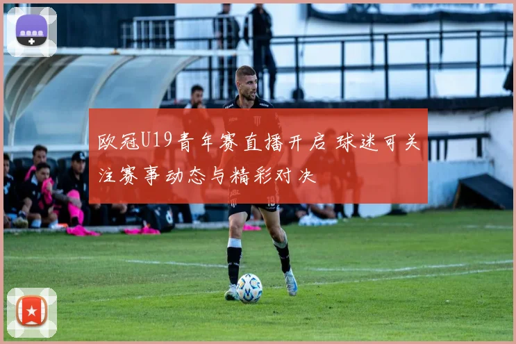 欧冠U19青年赛直播开启 球迷可关注赛事动态与精彩对决