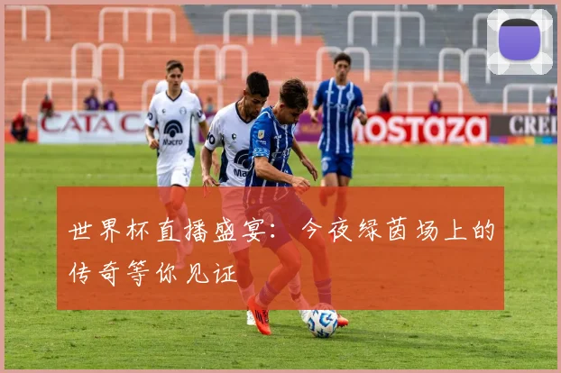 世界杯直播盛宴：今夜绿茵场上的传奇等你见证