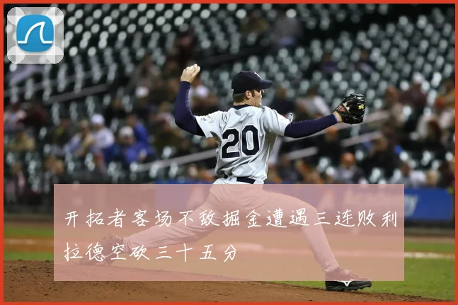 开拓者客场不敌掘金遭遇三连败利拉德空砍三十五分