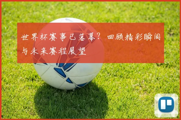 世界杯赛事已落幕?回顾精彩瞬间与未来赛程展望