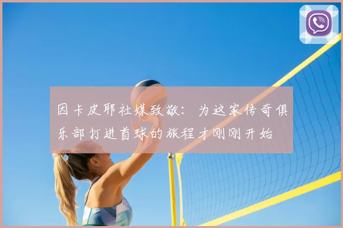 因卡皮耶社媒致敬：为这家传奇俱乐部打进首球的旅程才刚刚开始