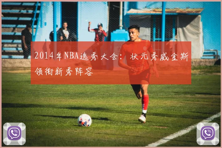2014年NBA选秀大会：状元秀威金斯领衔新秀阵容