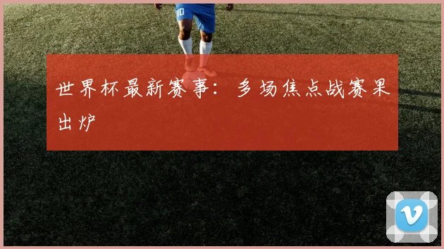 世界杯最新赛事：多场焦点战赛果出炉