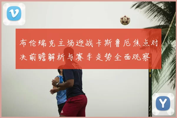 布伦瑞克主场迎战卡斯鲁厄焦点对决前瞻解析与赛季走势全面观察