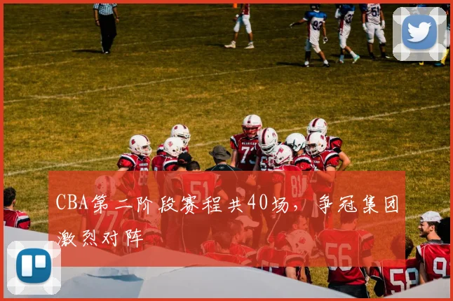 CBA第二阶段赛程共40场，争冠集团激烈对阵