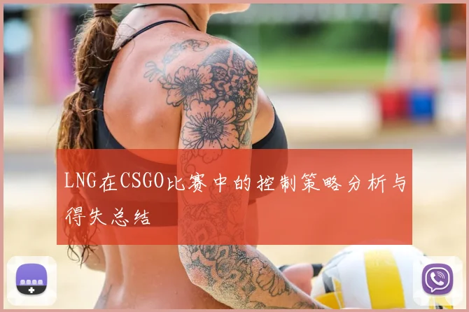 LNG在CSGO比赛中的控制策略分析与得失总结
