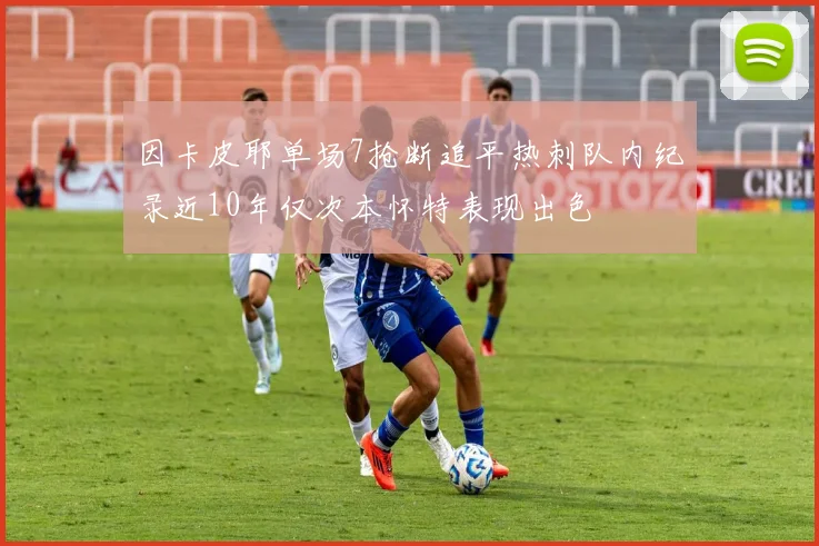 因卡皮耶单场7抢断追平热刺队内纪录近10年仅次本怀特表现出色
