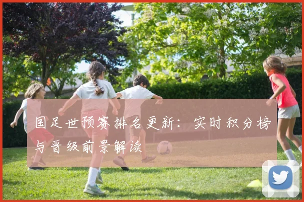 国足世预赛排名更新：实时积分榜与晋级前景解读
