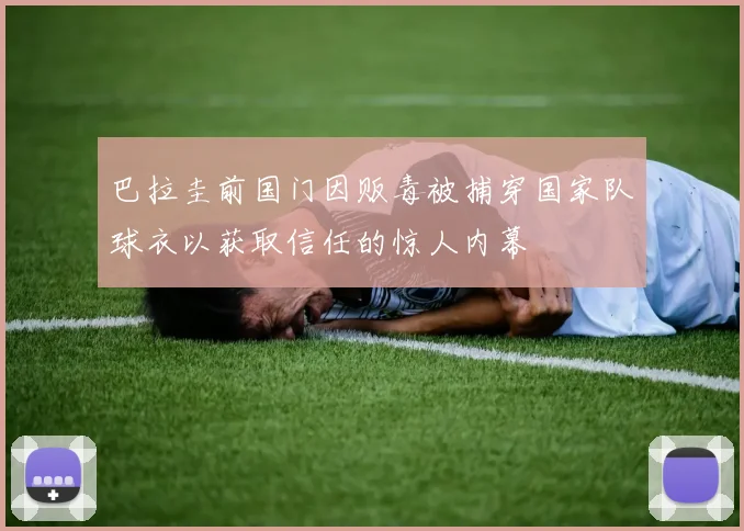 巴拉圭前国门因贩毒被捕穿国家队球衣以获取信任的惊人内幕