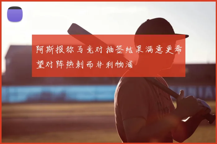 阿斯报称马竞对抽签结果满意更希望对阵热刺而非利物浦