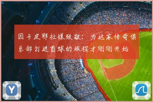 因卡皮耶社媒致敬：为这家传奇俱乐部打进首球的旅程才刚刚开始