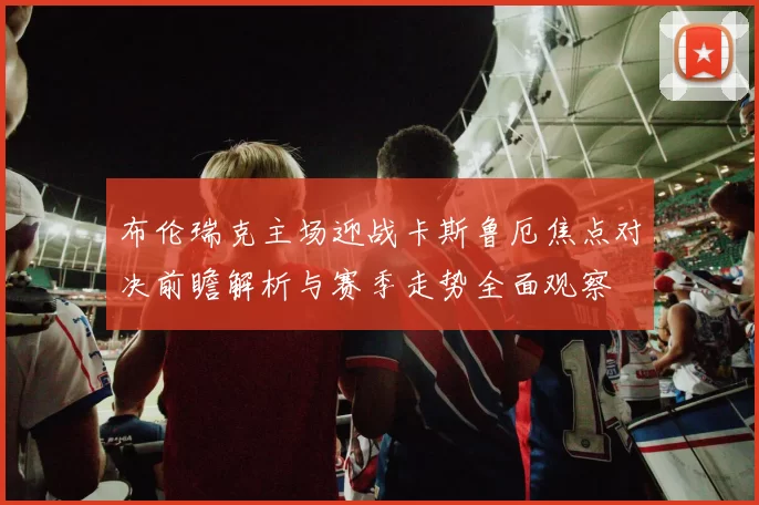 布伦瑞克主场迎战卡斯鲁厄焦点对决前瞻解析与赛季走势全面观察