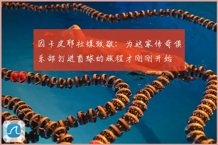 因卡皮耶社媒致敬：为这家传奇俱乐部打进首球的旅程才刚刚开始